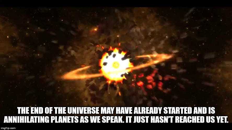 screenshot - The End Of The Universe May Have Already Started And Is Annihilating Planets As We Speak. It Just Hasn'T Reached Us Yet. imgflip.com