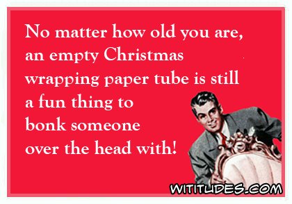 christmas wititudes - No matter how old you are, an empty Christmas wrapping paper tube is still a fun thing to bonk someone over the head with! Wititlides.Com