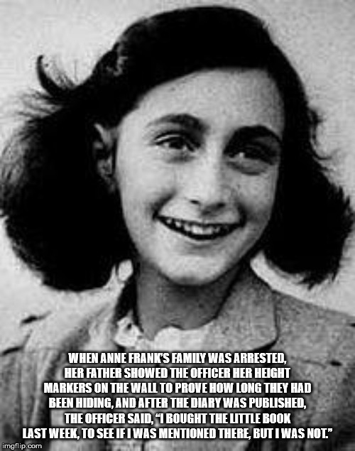 anne frank - When Anne Franic'S Family Was Arrested, Her Father Showed The Officer Her Height Markers On The Wall To Prove How Long They Had Been Hiding, And After The Diary Was Published, The Officer Said. "1 Bought The Uttle Book Last Week, To See If I 