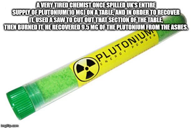plutonium rod - A Very Tired Chemist Once Spilled Uk'S Entire Supply Of PLUTONIUMC10 Mg On A Table, And In Order To Recover It, Used A Saw To Cut Out That Section Of The Table, Then Burned It. He Recovered 9.5 Mg Of The Plutonium From The Ashes. Plutonium
