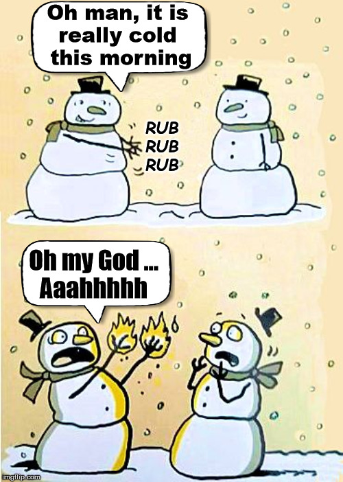 snowman rubbing hands together meme - Oh man, it is really cold this morning 0 0 Rub Rub Rub Oh my God... | Aaahhhhh imgflip.com
