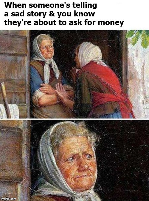 historical memes - When someone's telling a sad story & you know they're about to ask for money imgflip.com