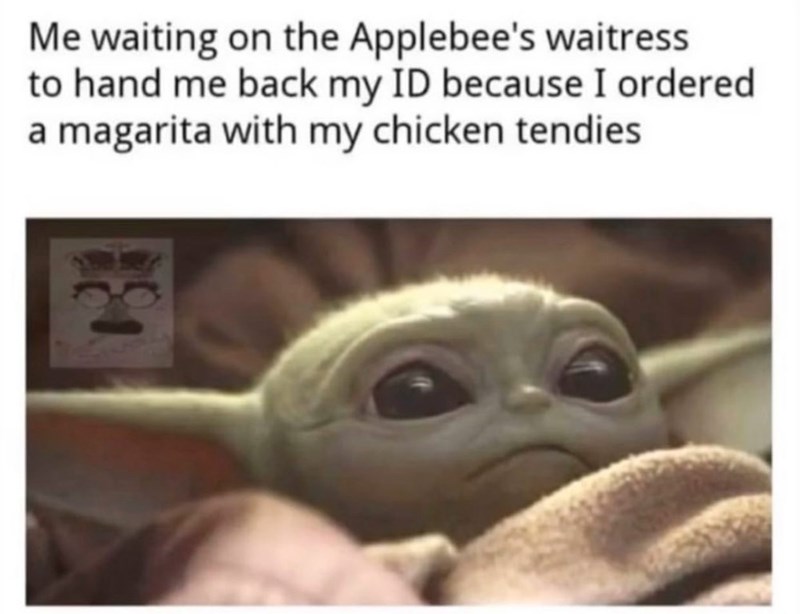 baby yoda memes - Me waiting on the Applebee's waitress to hand me back my Id because I ordered a magarita with my chicken tendies