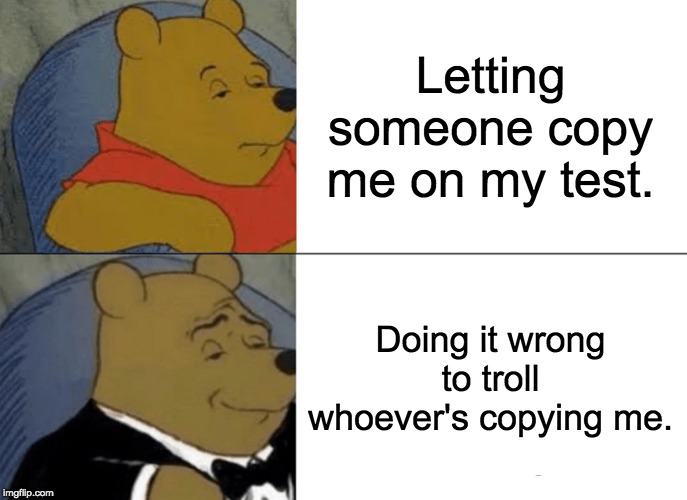 winnie the pooh meme - Letting someone copy me on my test. Doing it wrong to troll whoever's copying me. imgflip.com