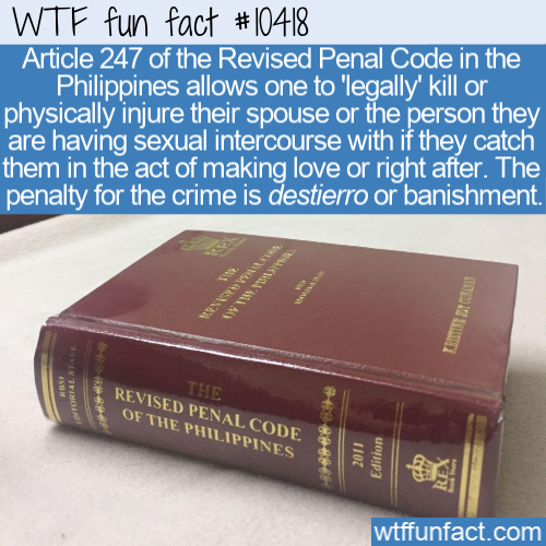 Wtf fun fact Article 247 of the Revised Penal Code in the Philippines allows one to 'legally' kill or physically injure their spouse or the person they are having sexual intercourse with if they catch them in the act of making love or right after. The…