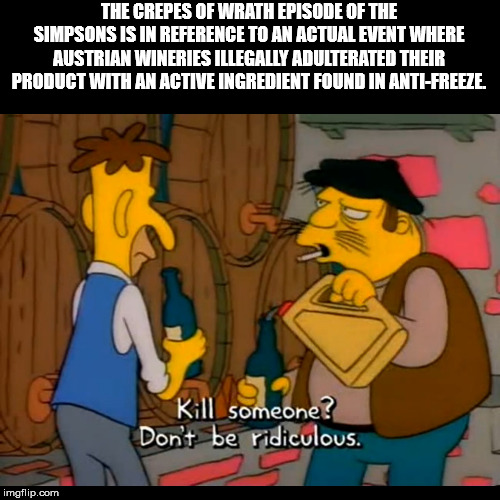 simpsons antifreeze wine - The Crepes Of Wrath Episode Of The Simpsons Is In Reference To An Actual Event Where Austrian Wineries Illegally Adulterated Their Product With An Active Ingredient Found In AntiFreeze. Kill someone? Dont be ridiculous. imgflip.