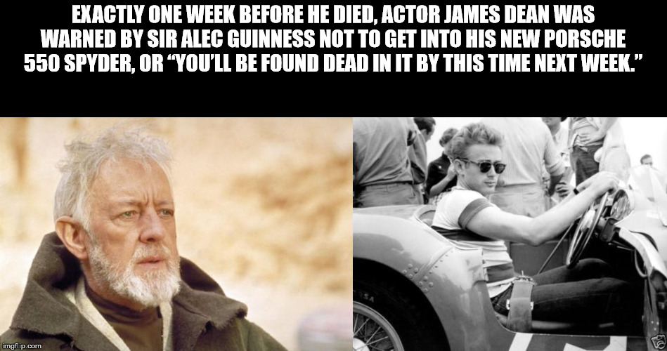 Exactly One Week Before He Died, Actor James Dean Was Warned By Sir Alec Guinness Not To Get Into His New Porsche 550 Spyder, Or You'Ll Be Found Dead In It By This Time Next Week." imgflip.com