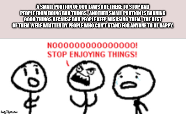 stop enjoying things - A Small Portion Of Our Laws Are There To Stop Bad People From Doing Bad Things. Another Small Portion Is Banning Good Things Because Bad People Keep Misusing Them. The Rest Of Them Were Written By People Who Cant Stand For Anyone To