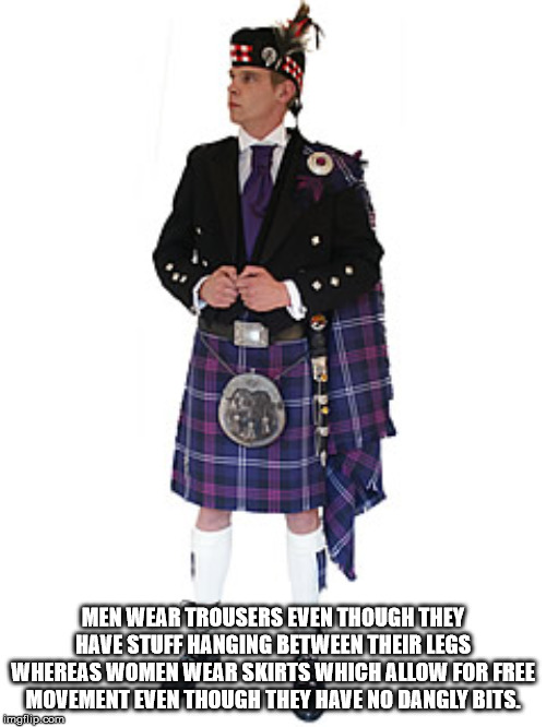 kilt - Men Wear Trousers Even Though They Have Stuff Hanging Between Their Legs Whereas Women Wear Skirts Which Allow For Free Movement Even Though They Have No Dangly Bits. Imgflip.com