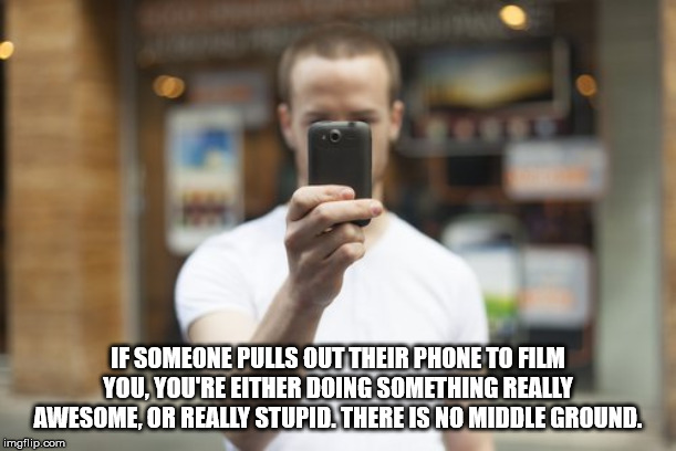 photo caption - If Someone Pulls Out Their Phone To Film You. You'Re Either Doing Something Really Awesome, Or Really Stupid. There Is No Middle Ground. imgflip.com