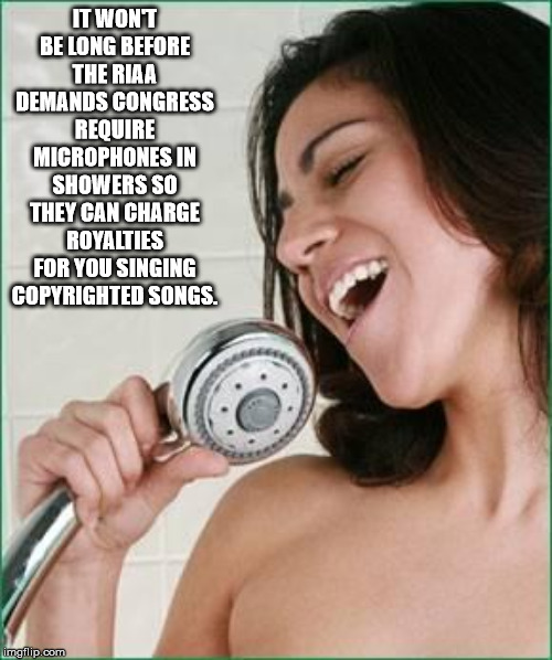 singing in the shower - It Wont Be Long Before The Riaa Demands Congress Require Microphones In Showers So They Can Charge Royalties For You Singing Copyrighted Songs imgflip.com