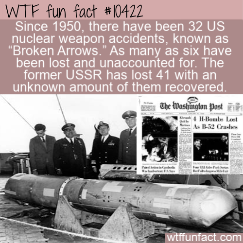 nuclear bomb - Wtf fun fact Since 1950, there have been 32 Us nuclear weapon accidents, known as Broken Arrows." As many as six have been lost and unaccounted for. The former Ussr has lost 41 with an unknown amount of them recovered. The Washington Post i