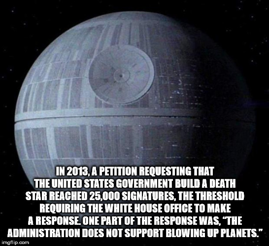 warned you - In 2013, A Petition Requesting That The United States Government Build A Death Star Reached 25,000 Signatures, The Threshold Requiring The White House Office To Make A Response One Part Of The Response Was, The Administration Does Not Support