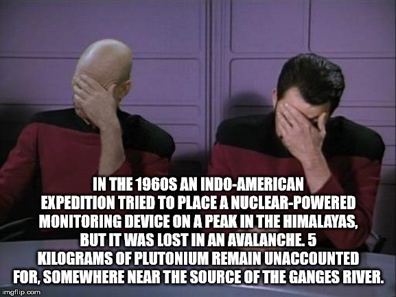 double facepalm - In The 1960S An IndoAmerican Expedition Tried To Place A NuclearPowered Monitoring Device On A Peak In The Himalayas. But It Was Lost In An Avalanche.5 Kilograms Of Plutonium Remain Unaccounted For Somewhere Near The Source Of The Ganges