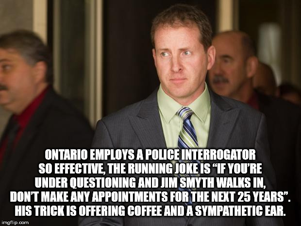 homefront - Ontario Employs A Police Interrogator So Effective. The Running Joke Is "If You'Re Under Questioning And Jim Smyth Walks In, Don'T Make Any Appointments For The Next 25 Years". His Trick Is Offering Coffee And A Sympathetic Ear. imgflip.com