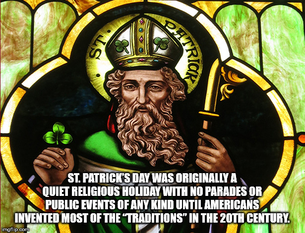 saint patrick - Pata Tricr St. Patrick'S Day Was Originally A Quiet Religious Holiday With No Parades Or Public Events Of Any Kind Until Americans Invented Most Of The Traditions" In The 20TH Century imgflip.com