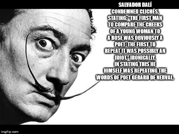 salvador dali - Salvador Dal Condemned Clichs, Stating 'The First Man To Compare The Cheeks Of A Young Woman To A Rose Was Obviously A Poet; The First To Repeat It Was Possibly An Idiot" Ironically In Stating This He Himself Was Repeating The Words Of Poe