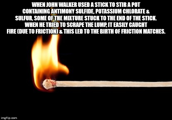 me gusta - When John Walker Used A Stick To Stir A Pot Containing Antimony Sulfide, Potassium Chlorate & Sulfur, Some Of The Mixture Stuck To The End Of The Stick. When He Tried To Scrape The Lump, It Easily Caught Fire Due To Friction & This Led To The B