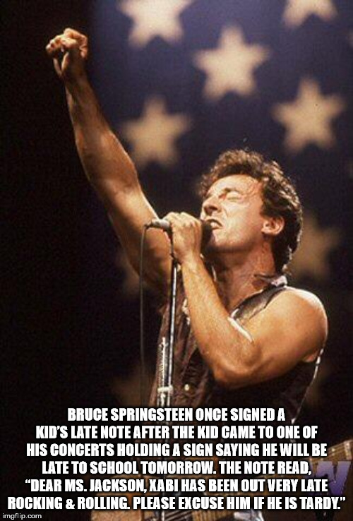 bruce springsteen - Bruce Springsteen Once Signed A Kid'S Late Note After The Kid Came To One Of His Concerts Holding A Sign Saying He Will Be Late To School Tomorrow. The Note Read. Dear Ms. Jackson, Xabi Has Been Out Very Late Rocking & Rolling. Please 