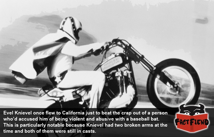 evel knievel - Evel Knievel once flew to California just to beat the crap out of a person who'd accused him of being violent and abusive with a baseball bat. This is particularly notable because Knievel had two broken arms at the time and both of them wer