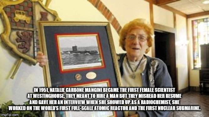 warned you - In 1951. Natale Carbone Mangini Became The First Female Scientist At Westinghouse They Meant To Hire A Man But They Misread Her Resume And Gave Her An Interview When She Showed Up As A Radiochemist. She Worked On The World'S First FullScale A