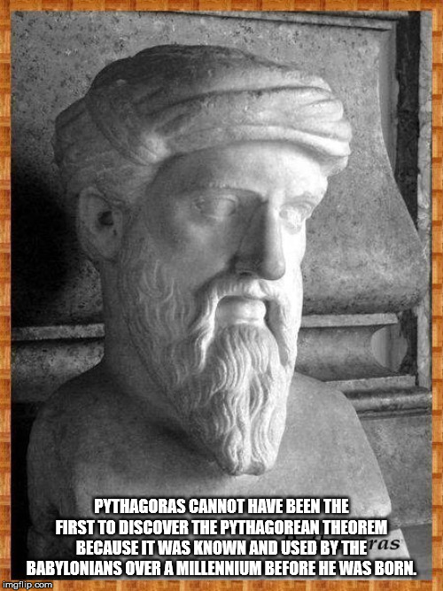 discovered pythagoras theorem - Pythagoras Cannot Have Been The First To Discover The Pythagorean Theorem Because It Was Known And Used By The ras Babylonians Over A Millennium Before He Was Born. imgflip.com