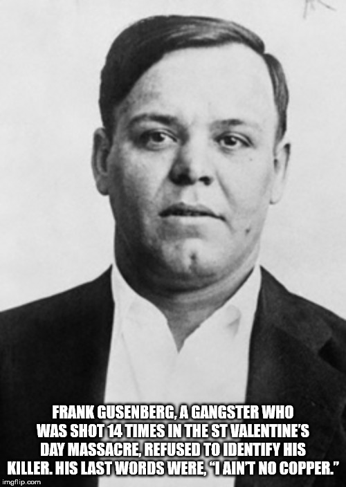 reinhart schwimmer - Frank Gusenberg, A Gangster Who Was Shot 14 Times In The St Valentine'S Day Massacre Refused To Identify His Killer. His Last Words Were, Iaint No Copper." imgflip.com