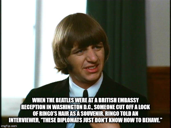 photo caption - When The Beatles Were At A British Embassy Reception In Washington D.C, Someone Cut Off A Lock Of Ringo'S Hair As A Souvenir. Ringo Told An Interviewer, "These Diplomats Just Don'T Know How To Behave." imgflip.com