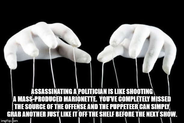 conspiracy theorists were right meme - Assassinating A Politician Is Shooting A MassProduced Marionette. Youve Completely Missed The Source Of The Offense And The Puppeteer Can Simply Grab Another Just It Off The Shelf Before The Next Show. imgflip.com