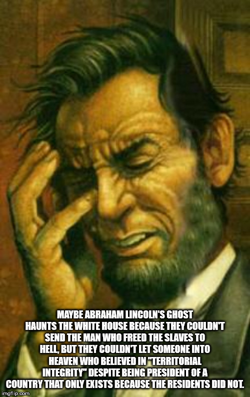 abraham lincoln - Maybe Abraham Lincoln'S Ghost Haunts The White House Because They Couldnt Send The Man Who Freed The Slaves To Hell, But They Couldnt Let Someone Into Heaven Who Believed In Territorial Integrity" Despite Being President Of A Country Tha