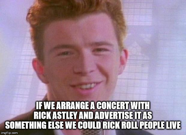 never gonna give you up - If We Arrange A Concert With Rick Astley And Advertise It As Something Else We Could Rick Roll People Live imgflip.com