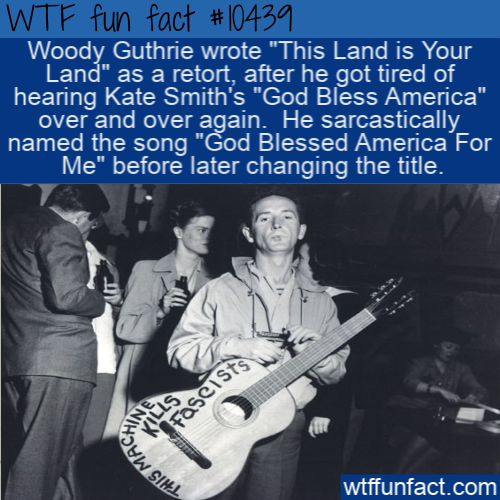 woody guthrie - Wtf fun fact Woody Guthrie wrote "This Land is Your Land" as a retort, after he got tired of hearing Kate Smith's "God Bless America" over and over again. He sarcastically named the song "God Blessed America For Me" before later changing t