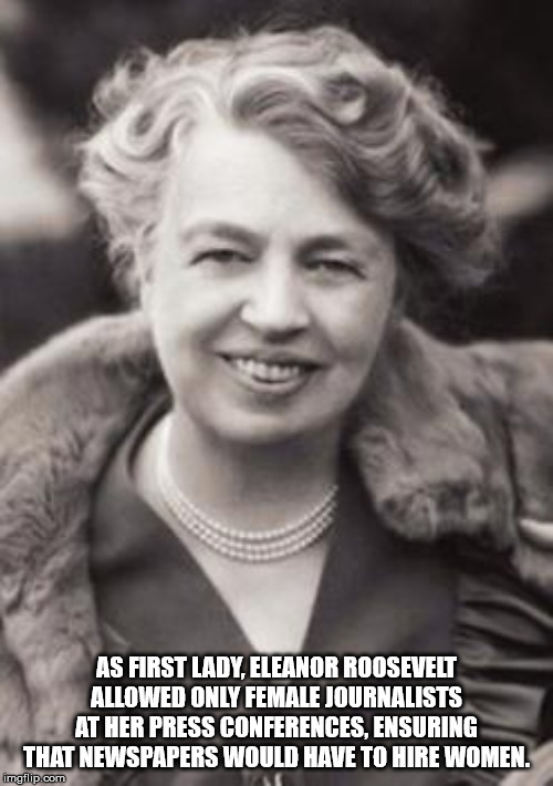 eleanor roosevelt great minds discuss - As First Lady, Eleanor Roosevelt Allowed Only Female Journalists At Her Press Conferences, Ensuring That Newspapers Would Have To Hire Women. imgflip.com