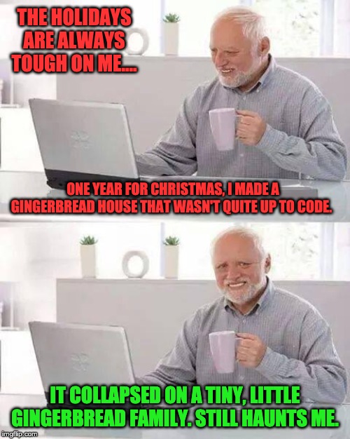pain harold meme - The Holidays Are Always Tough On Me One Year For Christmas, I Made A Gingerbread House That Wasntquite Upto Code It Collapsed On A Tiny, Little Gingerbread Family.Still Haunts Me Imgflip.com