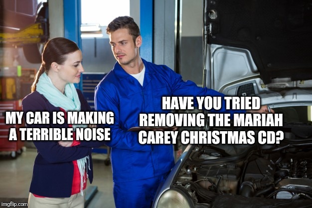have you ever been so - My Car Is Making A Terrible Noise Have You Tried Removing The Mariah Carey Christmas Cd? imgflip.com
