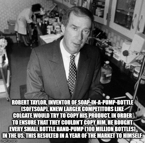 robert taylor soap - Robert Taylor, Inventor Of SoapInAPumpBottle Softsoap, Knew Larger Competitors Colgate Would Try To Copy His Product In Order To Ensure That They Couldn'T Copy Him, He Bought Every Small Bottle HandPump 100 Million Bottles In The Us. 