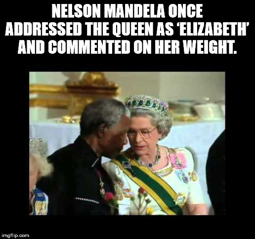 saffron walden - Nelson Mandela Once Addressed The Queen As 'Elizabeth And Commented On Her Weight. imgflip.com