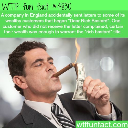 rich bastard - Wtf fun fact A company in England accidentally sent letters to some of its wealthy customers that began "Dear Rich Bastard". One customer who did not receive the letter complained, certain their wealth was enough to warrant the "rich bastar