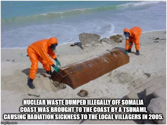 somalia nuclear waste - Nuclear Waste Dumped Illegally Off Somalia Coast Was Brought To The Coast By A Tsunamil Causing Radiation Sickness To The Local Villagers In 2005. imgflip.com