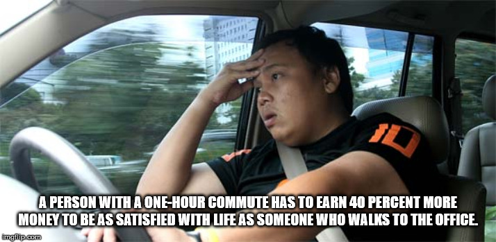 driving - A Person With A OneHour Commute Has To Earn 40 Percent More Money To Be As Satisfied With Life As Someone Who Walks To The Office. imgflip.com