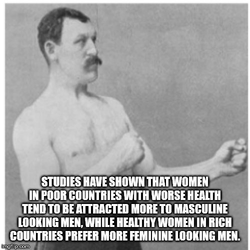 overly manly man meme - Studies Have Shown That Women In Poor Countries With Worse Health Tend To Be Attracted More To Masculine Looking Men, While Healthy Women In Rich Countries Prefer More Feminine Looking Men. Imgflip.com