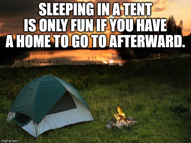 camping - Sleeping In A Tent Is Only Fun If You Have A Home To Go To Afterward. imgflip.com