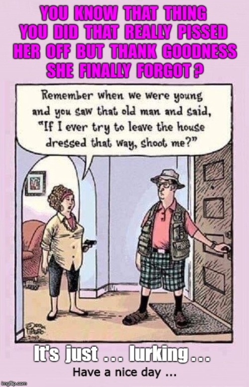 funny husband birthday memes - You Know That Thing You Did That Really Pissed Her Off But Thank Goodness She Finally Forgotp Remember when we were young and you saw that old man and said, If I ever try to leave the house dressed that way, shoot me?" T It'