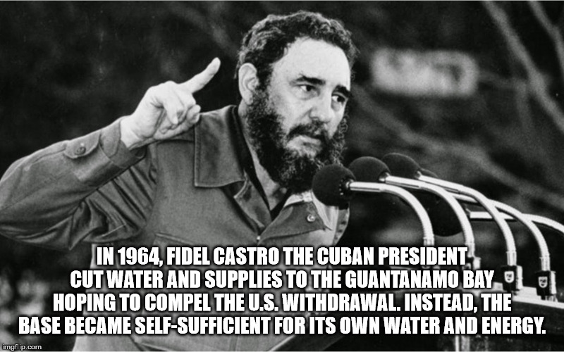 fidel castro in revolution - In 1964. Fidel Castro The Cuban President ! Cut Water And Supplies To The Guantanamo Bay Lo Hoping To Compel The U.S. Withdrawal. Instead, The Base Became SelfSufficient For Its Own Water And Energy. imgflip.com