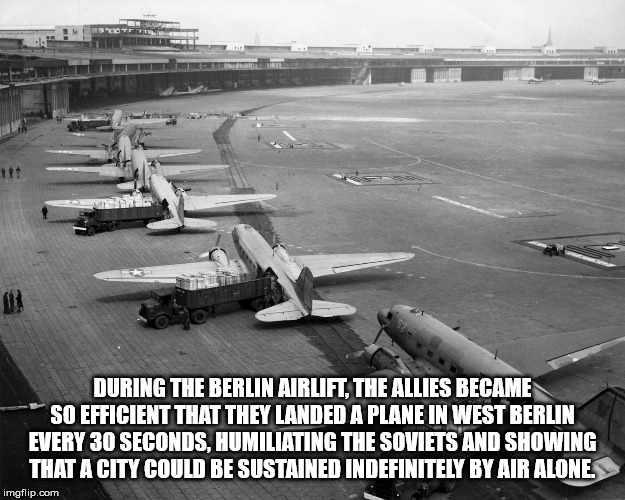 berlin airlift - During The Berlin Airlift, The Allies Became So Efficient That They Landed A Plane In West Berlin Every 30 Seconds, Humiliating The Soviets And Showing That A City Could Be Sustained Indefinitely By Air Alone imgflip.com