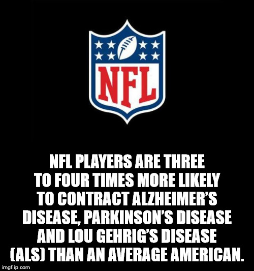 nfl - Nfl Nfl Players Are Three To Four Times More ly To Contract Alzheimer'S Disease, Parkinson'S Disease And Lou Gehrig'S Disease Als Than An Average American. imgflip.com