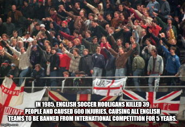 england fans nazi salute - Fent In 1985, English Soccer Hooligans Killed 39 Wont People And Caused 600 Injuries, Causing All English Teams To Be Banned From International Competition For 5 Years. imgflip.com