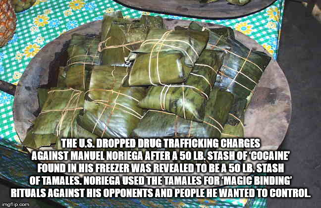 panama tamales - The U.S. Dropped Drug Trafficking Charges Against Manuel Noriega After A 50 Lb. Stash Of 'Cocaine Found In His Freezer Was Revealed To Be A 50 Lb. Stash Of Tamales. Noriega Used The Tamales For Magic Binding' Rituals Against His Opponents