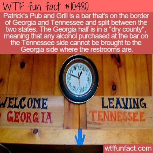 Wtf fun fact Patrick's Pub and Grill is a bar that's on the border of Georgia and Tennessee and split between the two states. The Georgia haif is in a "dry county", meaning that any alcohol purchased at the bar on the Tennessee side cannot be brought to…