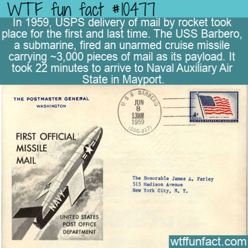 document - Wtf fun fact In 1959, Usps delivery of mail by rocket took place for the first and last time. The Uss Barbero, a submarine, fired an unarmed cruise missile carrying ~3,000 pieces of mail as its payload. It took 22 minutes to arrive to Naval Aux